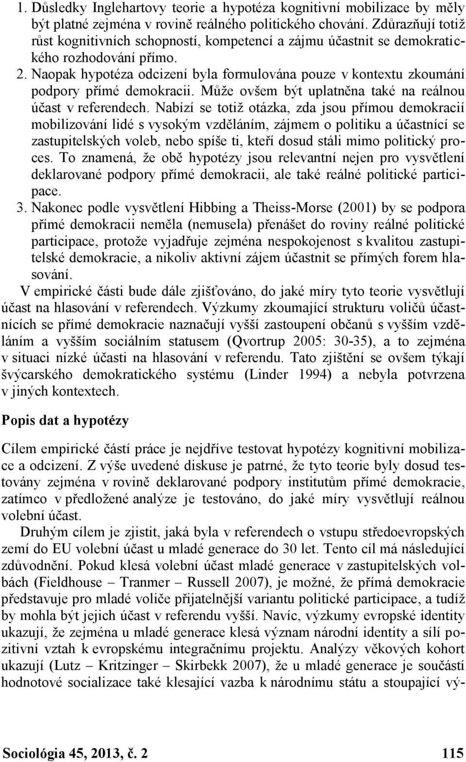 Naopak hypotéza odcizení byla formulována pouze v kontextu zkoumání podpory přímé demokracii. Může ovšem být uplatněna také na reálnou účast v referendech.