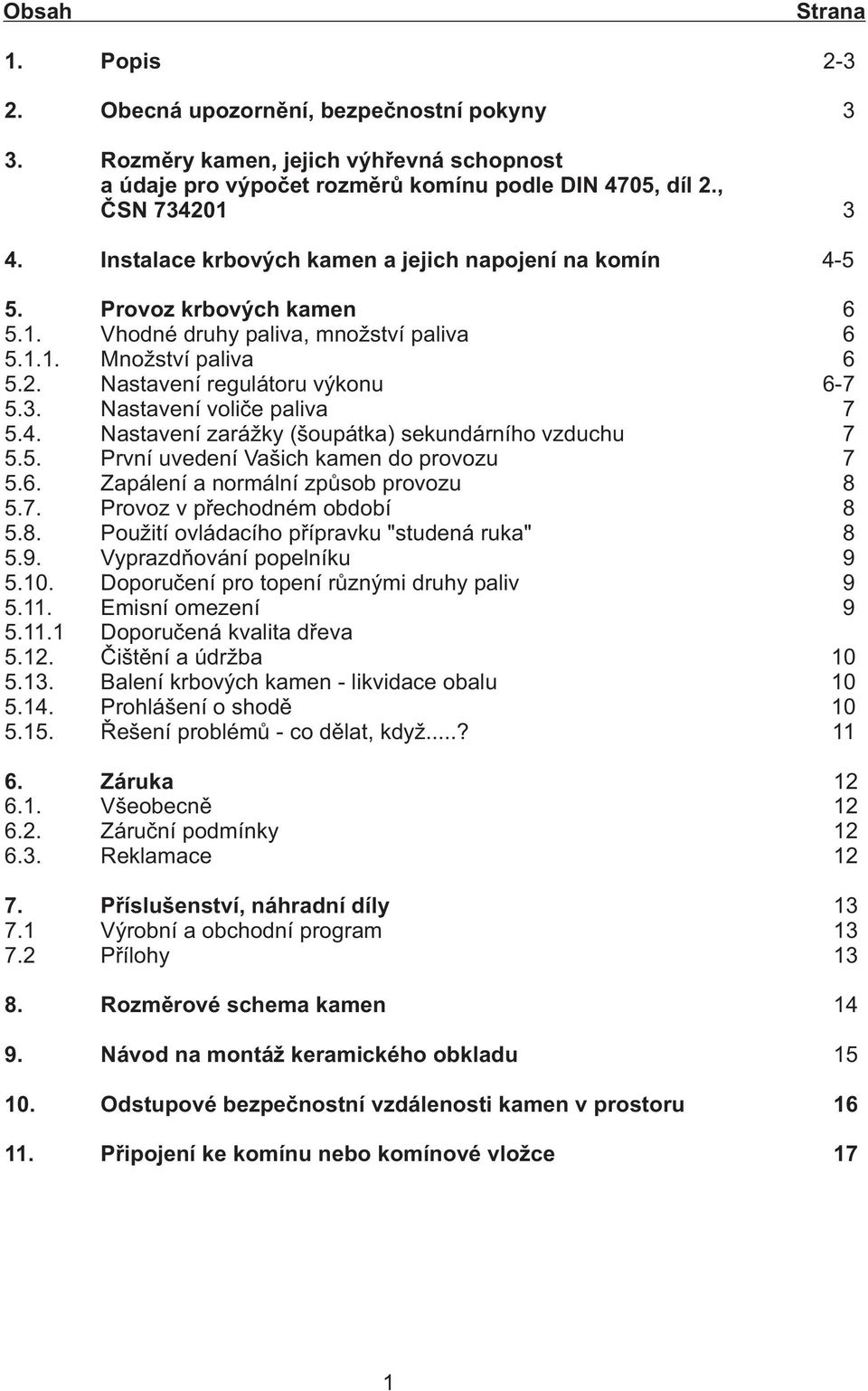 3. Nastavení voliče paliva 7 5.4. Nastavení zarážky (šoupátka) sekundárního vzduchu 7 5.5. První uvedení Vašich kamen do provozu 7 5.6. Zapálení a normální způsob provozu 8 5.7. Provoz v přechodném období 8 5.