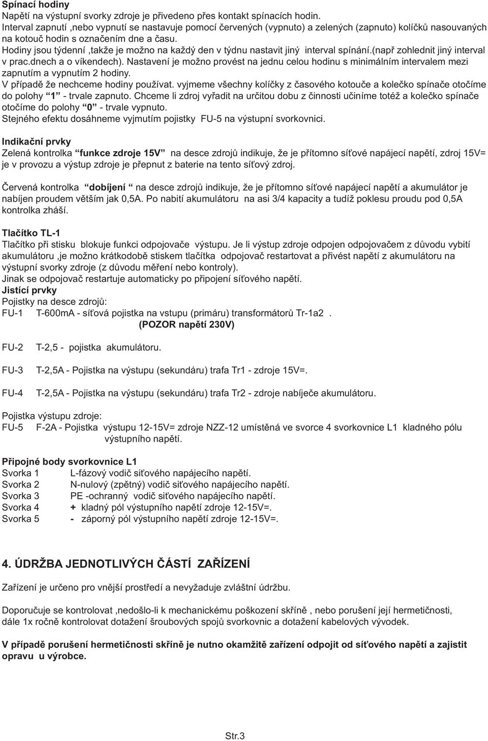 Hodiny jsou týdenní,takže je možno na každý den v týdnu nastavit jiný interval spínání.(napø zohlednit jiný interval v prac.dnech a o víkendech).