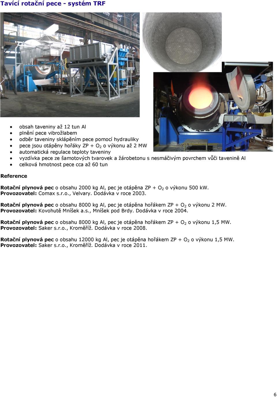 Al, pec je otápěna ZP + O 2 o výkonu 500 kw. Provozovatel: Comax s.r.o., Velvary. Dodávka v roce 2003. Rotační plynová pec o obsahu 8000 kg Al, pec je otápěna hořákem ZP + O 2 o výkonu 2 MW.