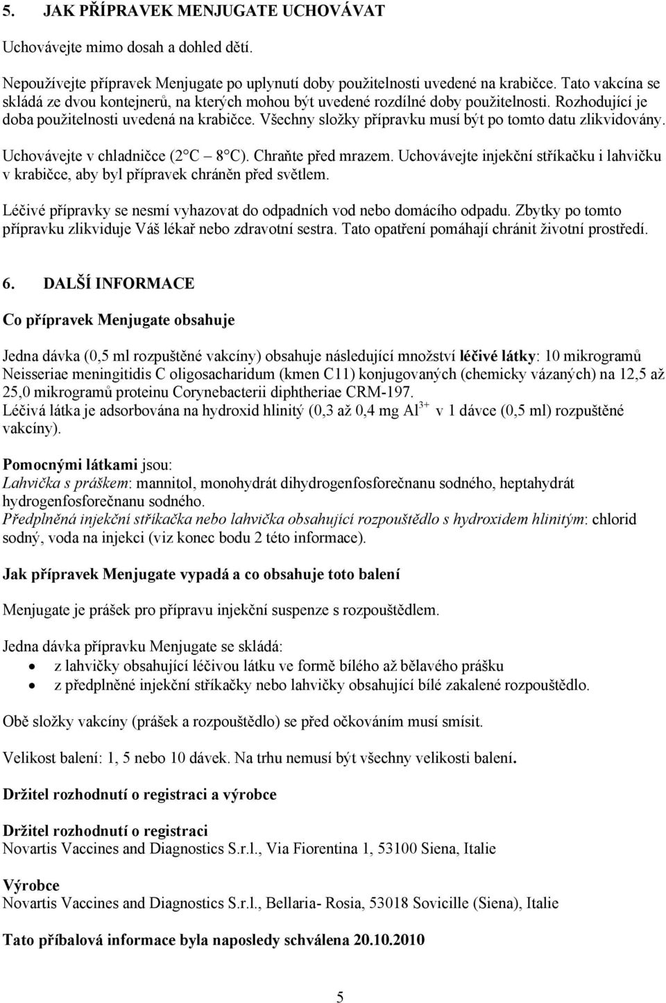 Všechny složky přípravku musí být po tomto datu zlikvidovány. Uchovávejte v chladničce (2 C 8 C). Chraňte před mrazem.
