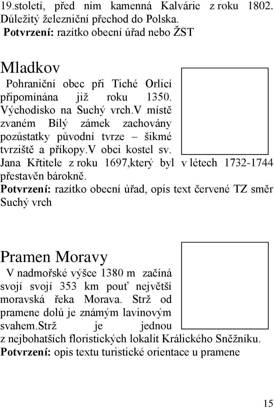 v místě zvaném Bílý zámek zachovány pozůstatky původní tvrze šikmé tvrziště a příkopy.v obci kostel sv. Jana Křtitele z roku 1697,který byl v létech 1732-1744 přestavěn bárokně.