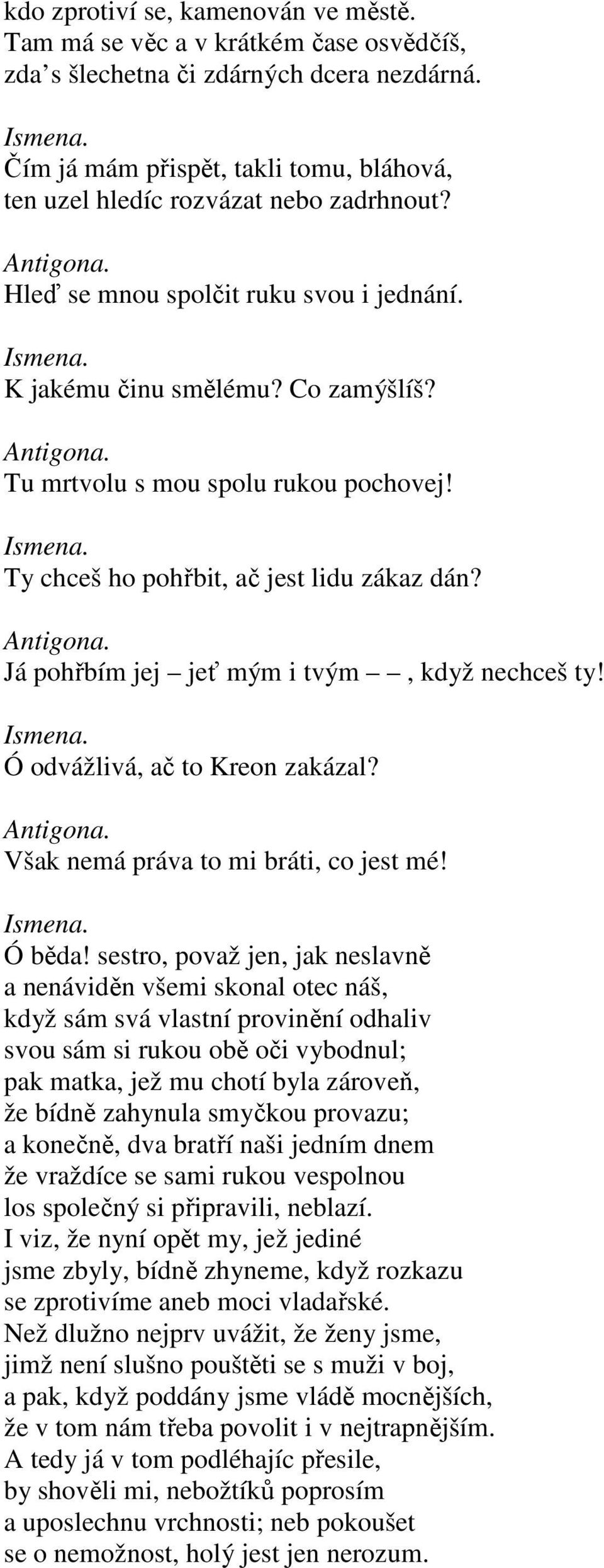 Ty chceš ho pohřbit, ač jest lidu zákaz dán? Já pohřbím jej jeť mým i tvým, když nechceš ty! Ó odvážlivá, ač to Kreon zakázal? Však nemá práva to mi bráti, co jest mé! Ó běda!