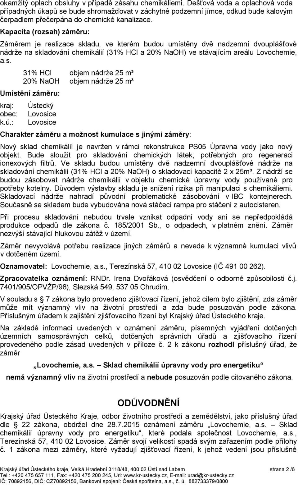 Kapacita (rozsah) záměru: Záměrem je realizace skladu, ve kterém budou umístěny dvě nadzemní dvouplášťové nádrže na skladování chemikálií (31% HCl a 20% NaOH) ve stávajícím areálu Lovochemie, a.s. 31% HCl objem nádrže 25 m³ 20% NaOH objem nádrže 25 m³ Umístění záměru: kraj: obec: k.