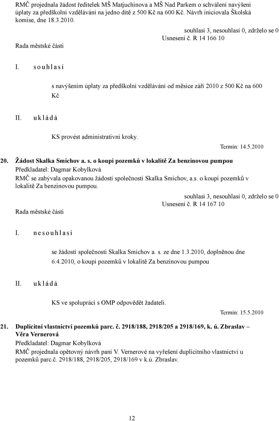 s. o koupi pozemků v lokalitě Za benzinovou pumpou. Usnesení č. R 14 167 10 I. n e s o u h l a s í se žádostí společnosti Skalka Smíchov a. s. ze dne 1.3.2010, doplněnou dne 6.4.2010, o koupi pozemků v lokalitě Za benzinovou pumpou KS ve spolupráci s OMP odpovědět žadateli.