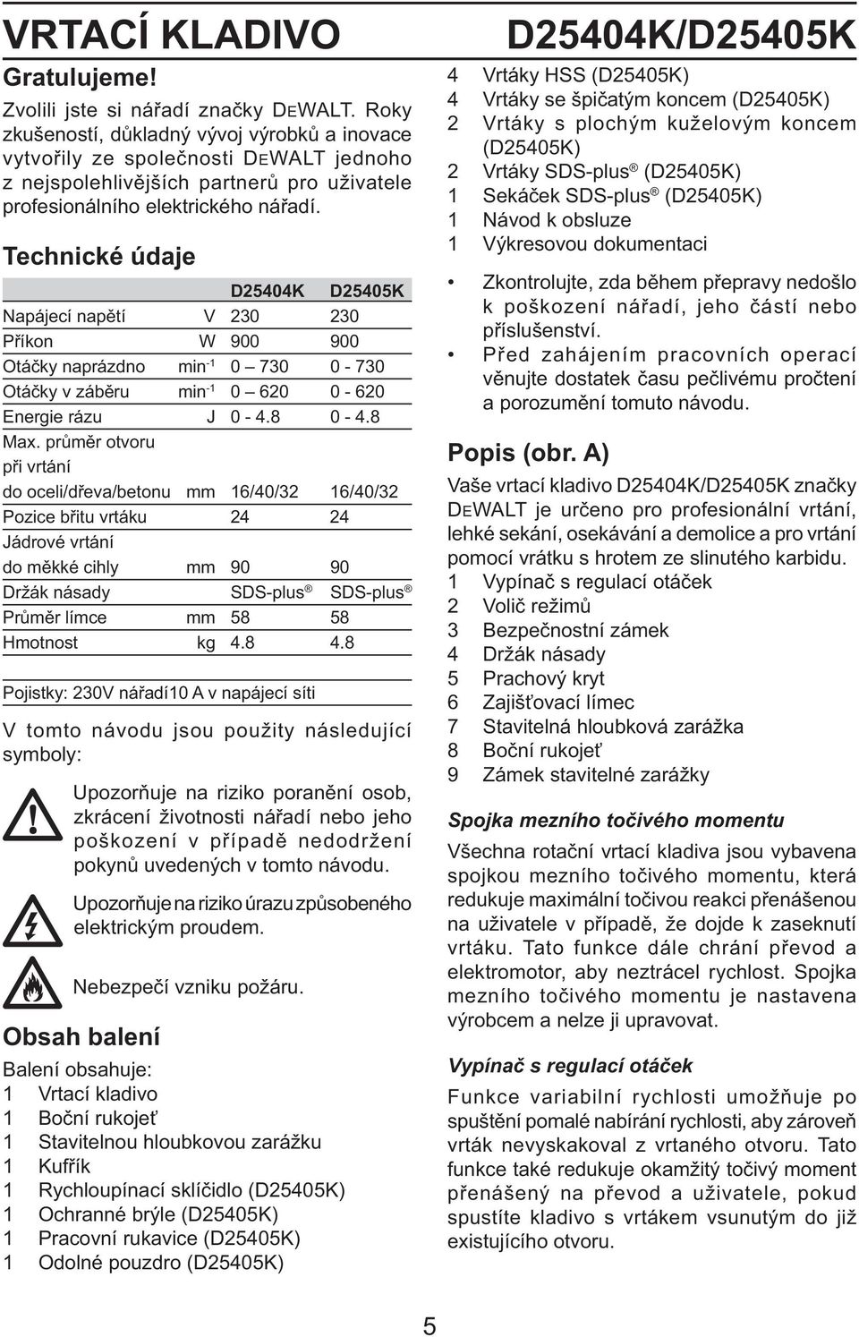 Technické údaje D25404K D25405K Napájecí napětí V 230 230 Příkon W 900 900 Otáčky naprázdno min -1 0 730 0-730 Otáčky v záběru min -1 0 620 0-620 Energie rázu J 0-4.8 0-4.8 Max.