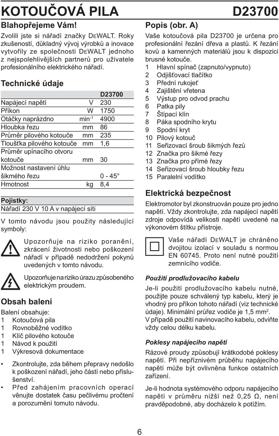 Technické údaje D23700 Napájecí napětí V 230 Příkon W 1750 Otáčky naprázdno min -1 4900 Hloubka řezu mm 86 Průměr pilového kotouče mm 235 Tloušťka pilového kotouče mm 1,6 Průměr upínacího otvoru