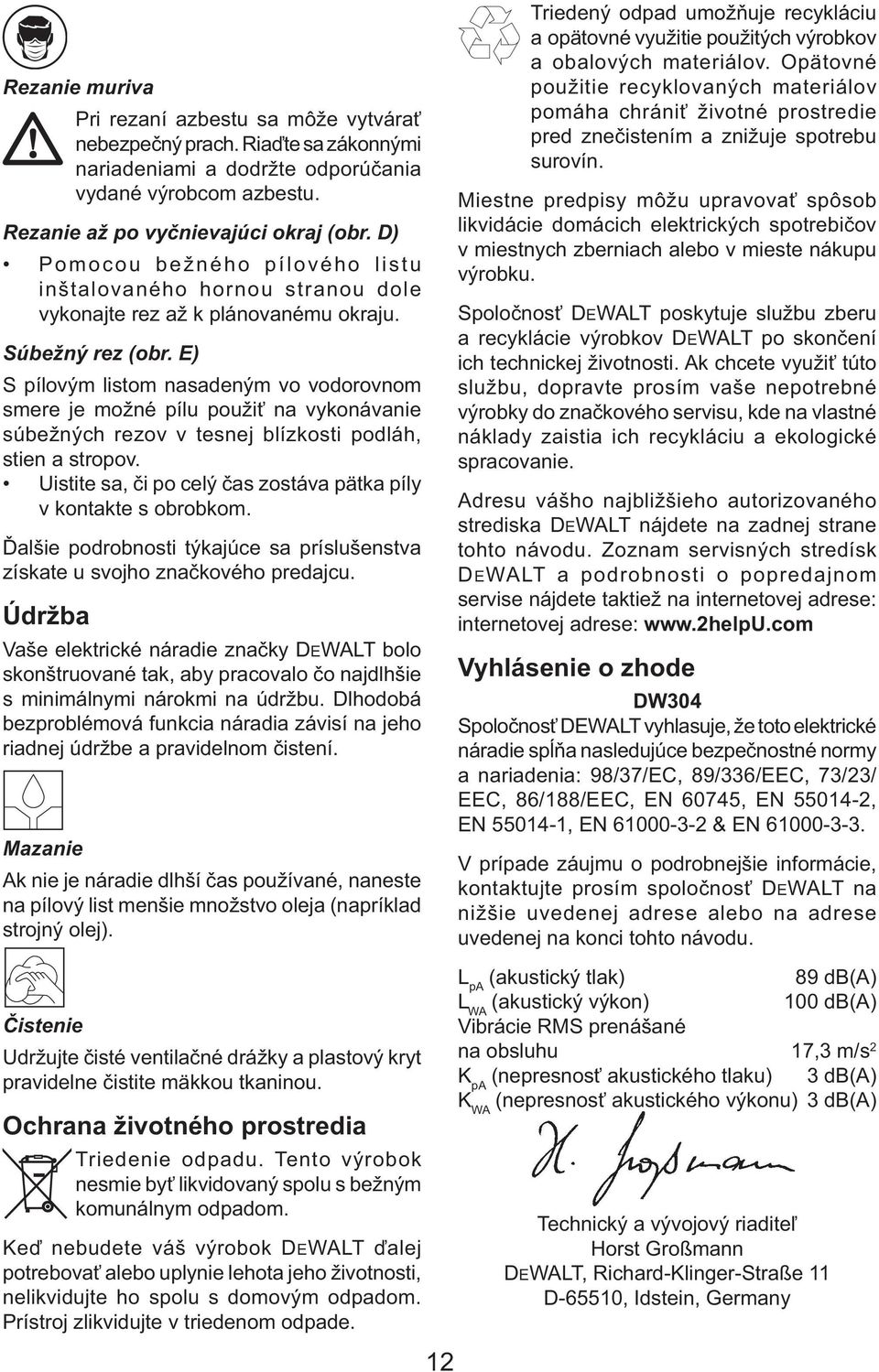 E) S pílovým listom nasadeným vo vodorovnom smere je možné pílu použiť na vykonávanie súbežných rezov v tesnej blízkosti podláh, stien a stropov.