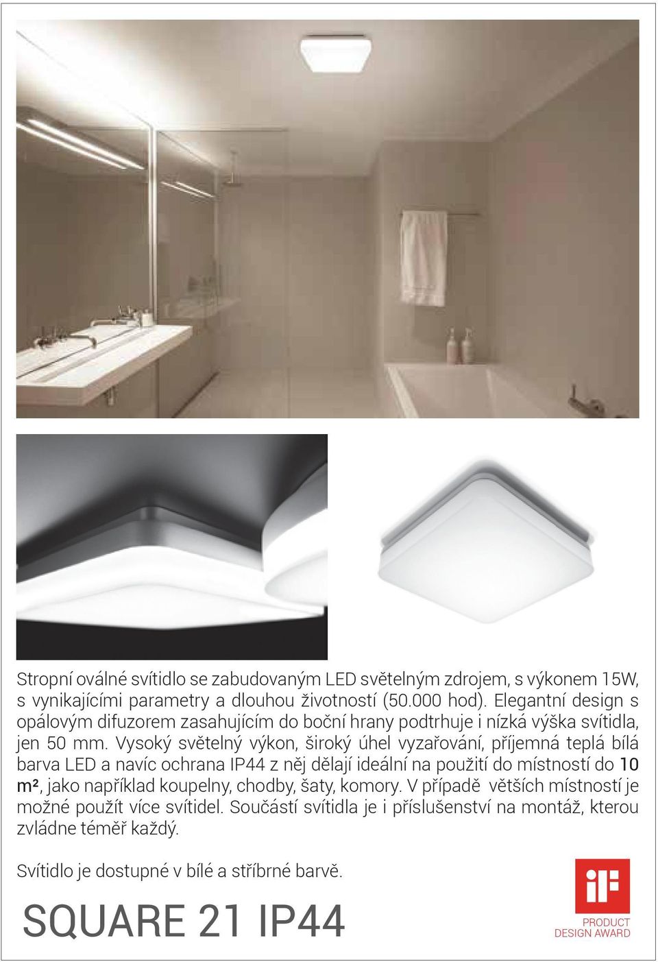 Vysoký světelný výkon, široký úhel vyzařování, příjemná teplá bílá barva LED a navíc ochrana IP44 z něj dělají ideální na použití do místností do 10 m², jako