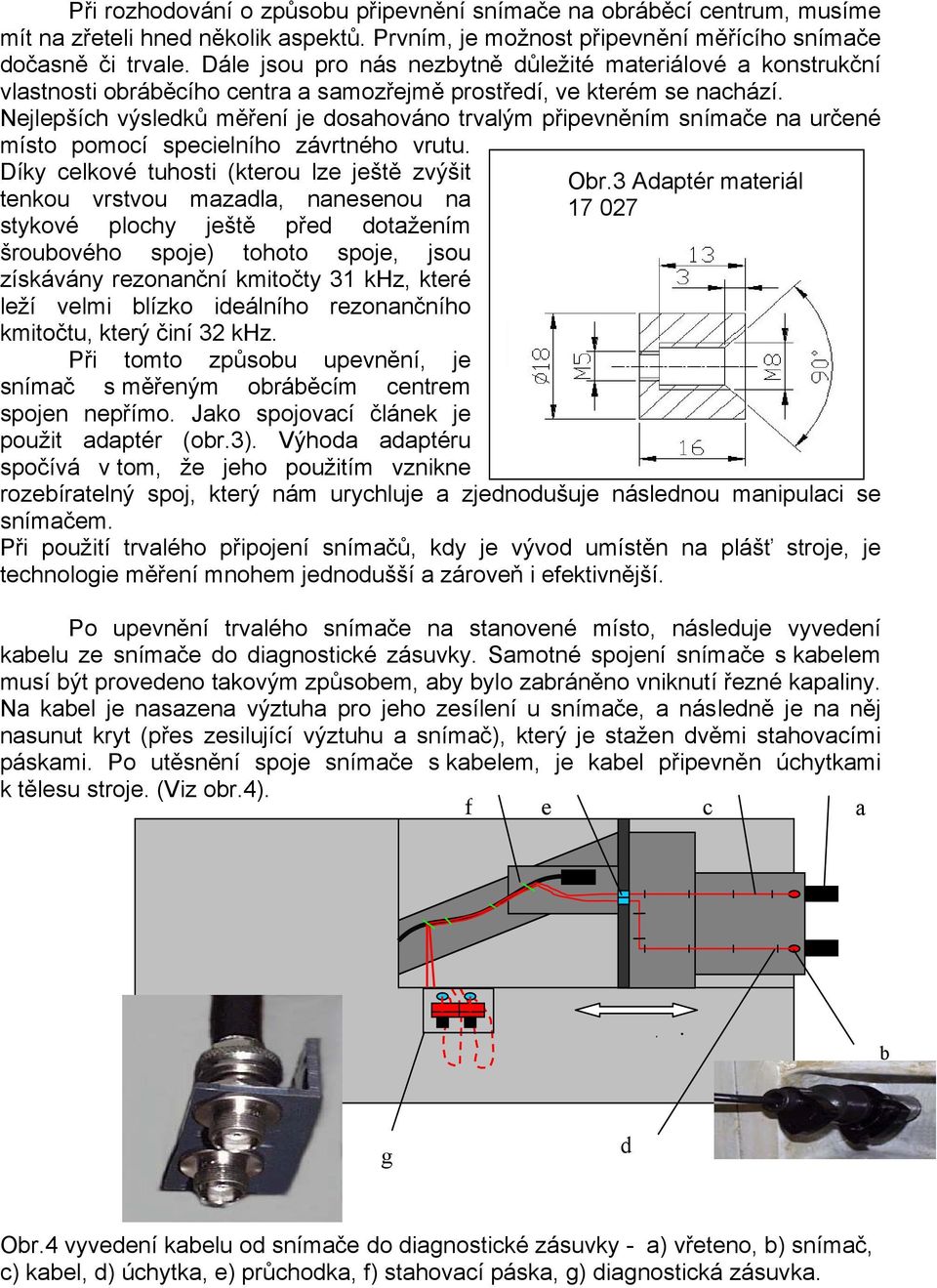 Nejlepších výsledků měření je dosahováno trvalým připevněním snímače na určené místo pomocí specielního závrtného vrutu.