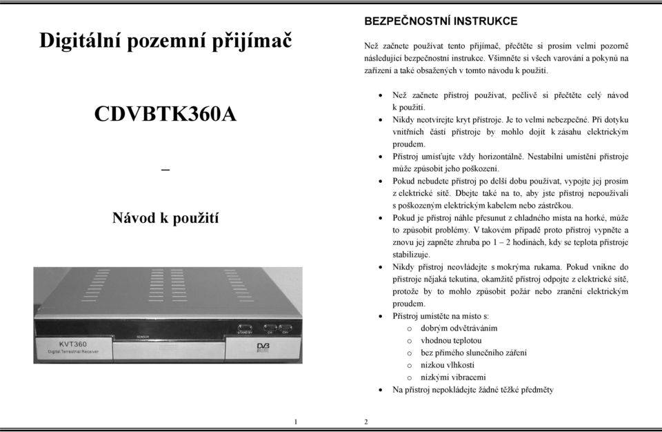 Je to velmi nebezpečné. Při dotyku vnitřních částí přístroje by mohlo dojít k zásahu elektrickým proudem. Přístroj umísťujte vždy horizontálně.