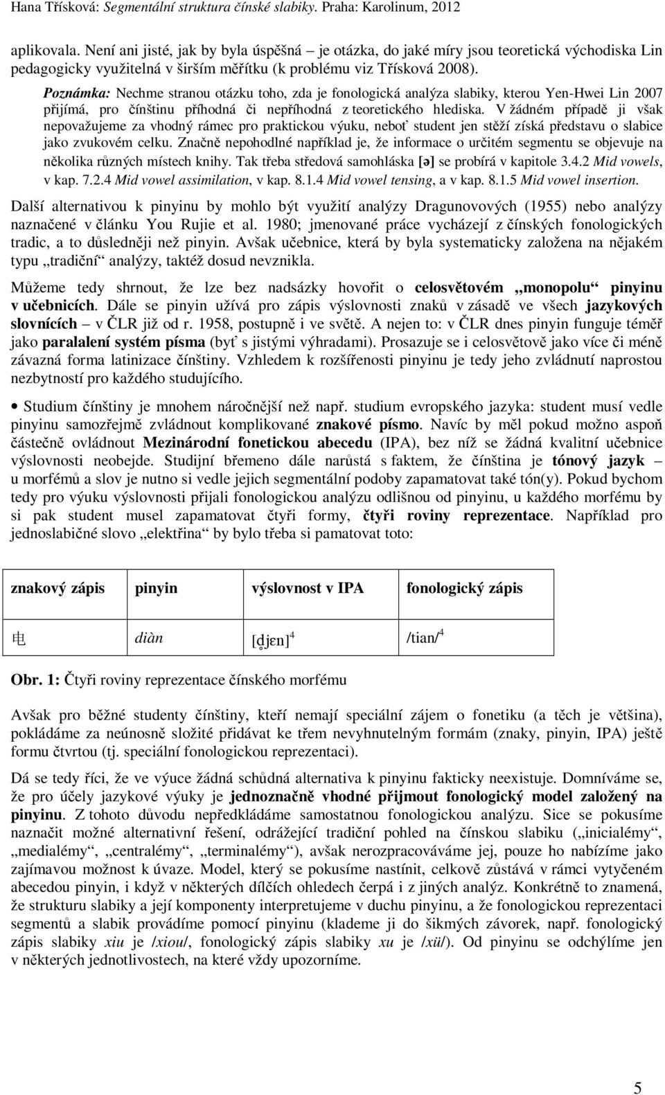 V žádném případě ji však nepovažujeme za vhodný rámec pro praktickou výuku, neboť student jen stěží získá představu o slabice jako zvukovém celku.