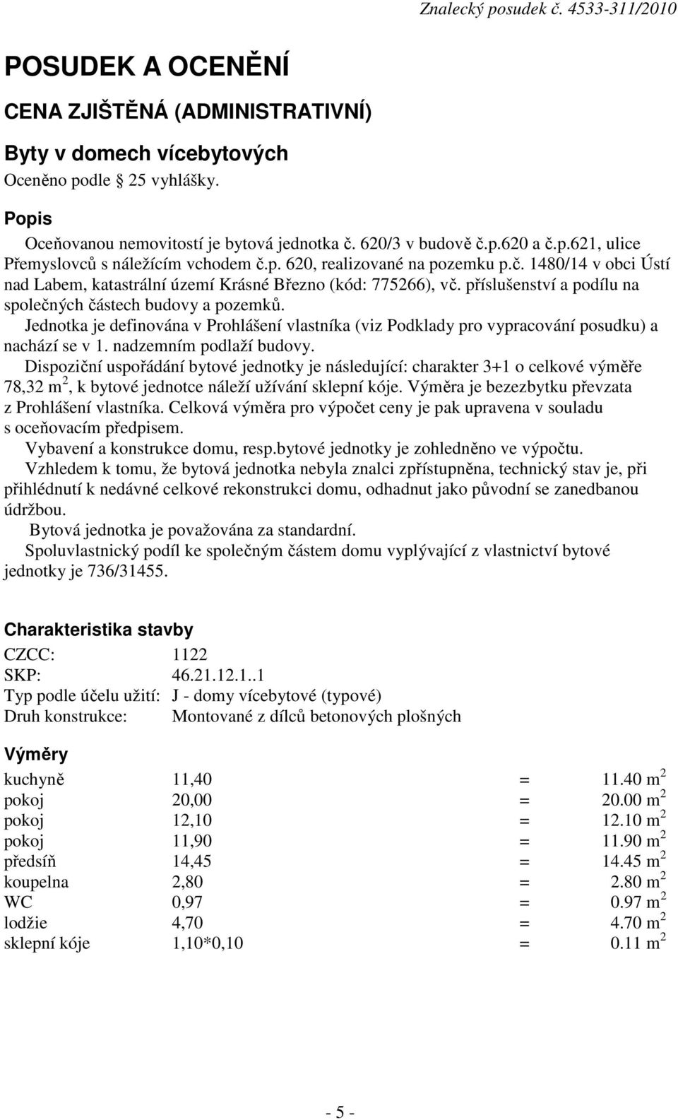 Jednotka je definována v Prohlášení vlastníka (viz Podklady pro vypracování posudku) a nachází se v 1. nadzemním podlaží budovy.