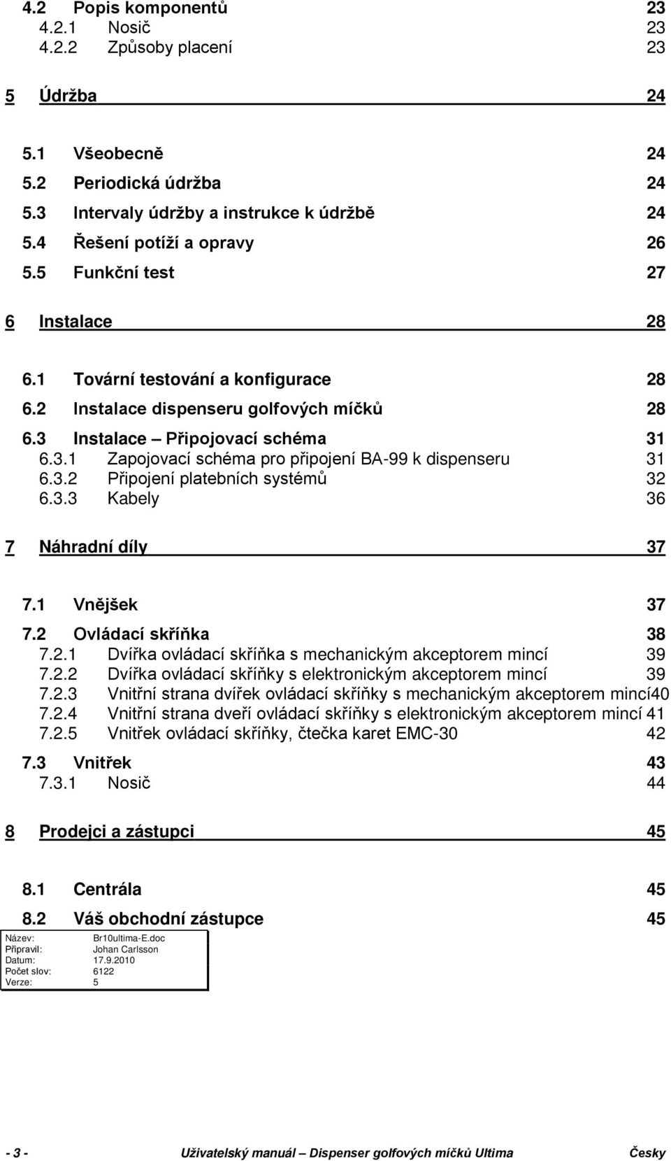 3.2 Připojení platebních systémů 6.3.3 Kabely 7 Náhradní díly 28 28 31 31 32 36 37 7.1 Vnějšek 37 7.2 Ovládací skříňka 38 7.2.1 Dvířka ovládací skříňka s mechanickým akceptorem mincí 39 7.2.2 Dvířka ovládací skříňky s elektronickým akceptorem mincí 39 7.