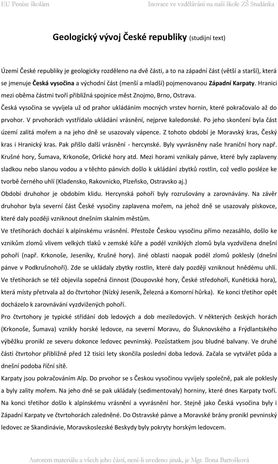 Česká vysočina se vyvíjela už od prahor ukládáním mocných vrstev hornin, které pokračovalo až do prvohor. V prvohorách vystřídalo ukládání vrásnění, nejprve kaledonské.