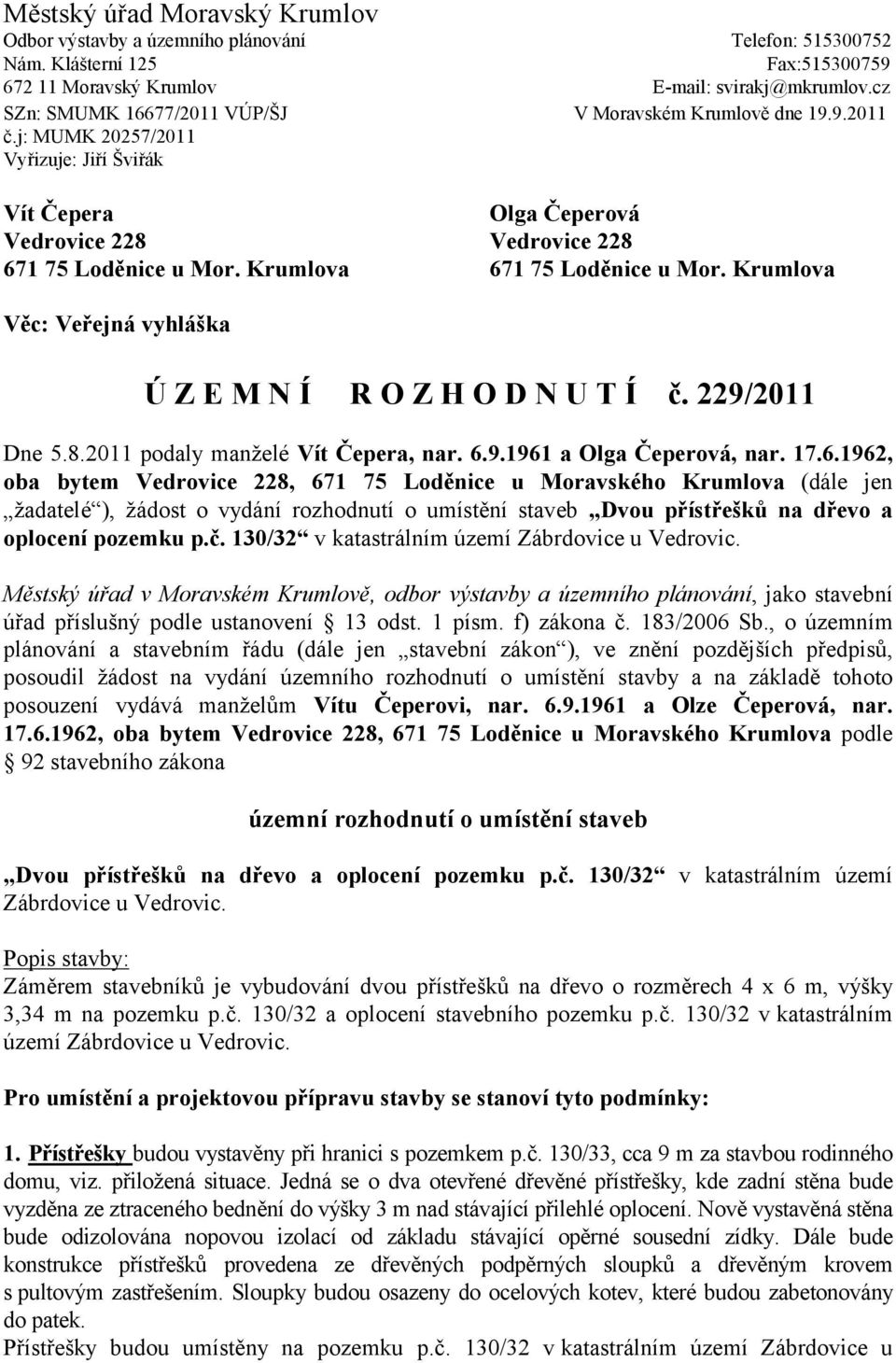 Krumlova 671 75 Loděnice u Mor. Krumlova Věc: Veřejná vyhláška Ú Z E M N Í R O Z H O D N U T Í č. 229/2011 Dne 5.8.2011 podaly manželé Vít Čepera, nar. 6.9.1961 a Olga Čeperová, nar. 17.6.1962, oba bytem Vedrovice 228, 671 75 Loděnice u Moravského Krumlova (dále jen žadatelé ), žádost o vydání rozhodnutí o umístění staveb Dvou přístřešků na dřevo a oplocení pozemku p.