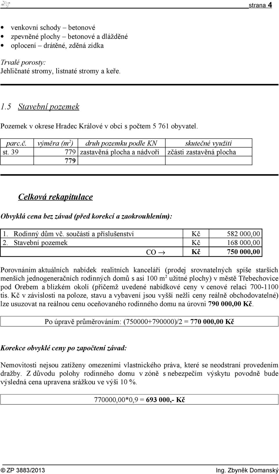 39 779 zastavěná plocha a nádvoří zčásti zastavěná plocha 779 Celková rekapitulace Obvyklá cena bez závad (před korekcí a zaokrouhlením): 1. Rodinný dům vč. součástí a příslušenství Kč 582 000,00 2.