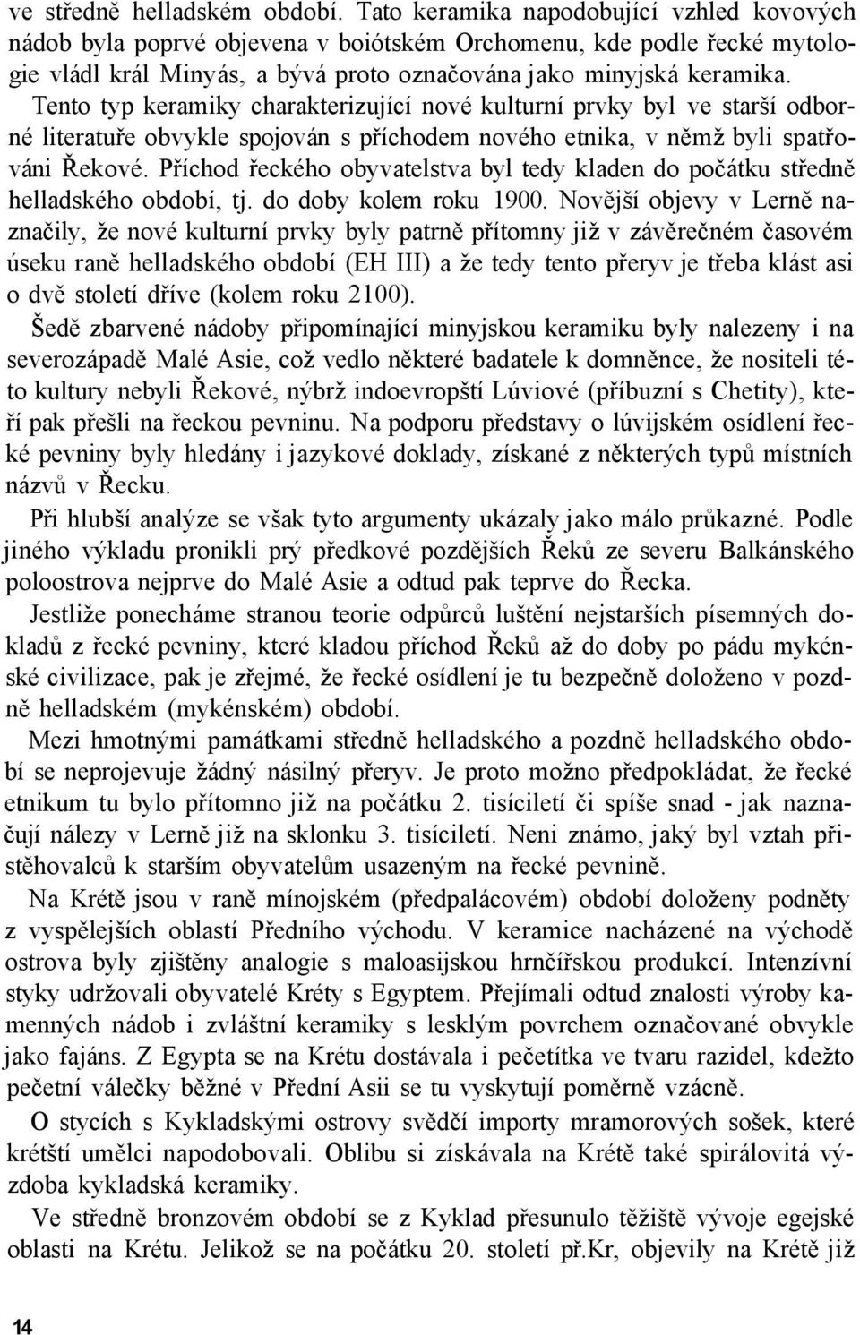 Tento typ keramiky charakterizující nové kulturní prvky byl ve starší odborné literatuře obvykle spojován s příchodem nového etnika, v němž byli spatřováni Řekové.