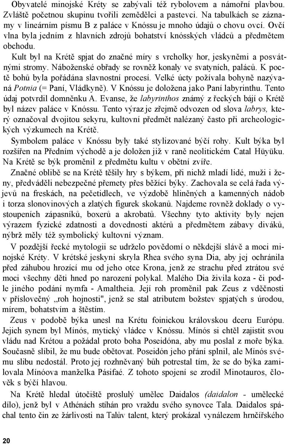 Kult byl na Krétě spjat do značné míry s vrcholky hor, jeskyněmi a posvátnými stromy. Náboženské obřady se rovněž konaly ve svatyních, paláců. K poctě bohů byla pořádána slavnostní procesí.