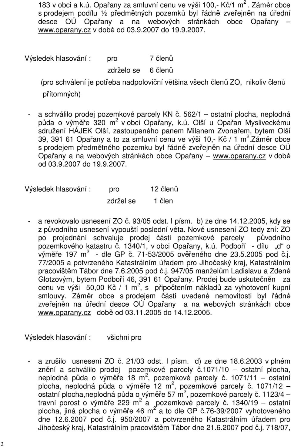 do 19.9.2007. Výsledek hlasování : pro 7 členů zdrželo se 6 členů (pro schválení je potřeba nadpoloviční většina všech členů ZO, nikoliv členů přítomných) - a schválilo prodej pozemkové parcely KN č.