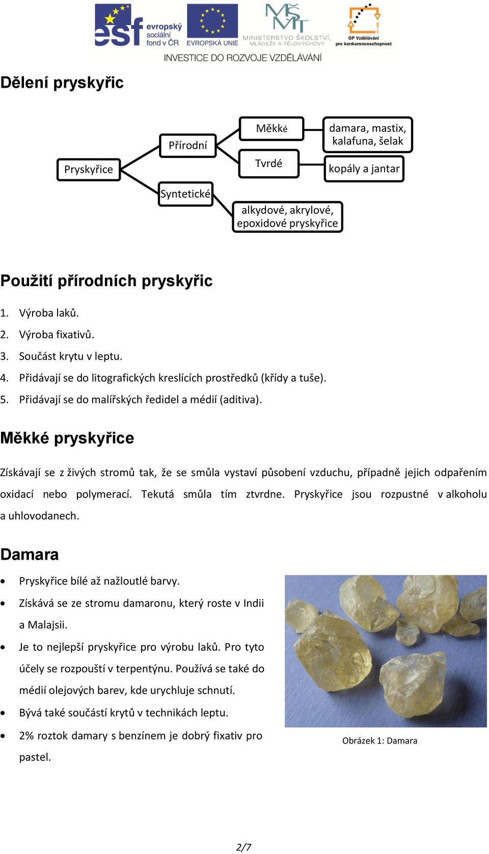 Měkké pryskyřice Získávají se z živých stromů tak, že se smůla vystaví působení vzduchu, případně jejich odpařením oxidací nebo polymerací. Tekutá smůla tím ztvrdne.