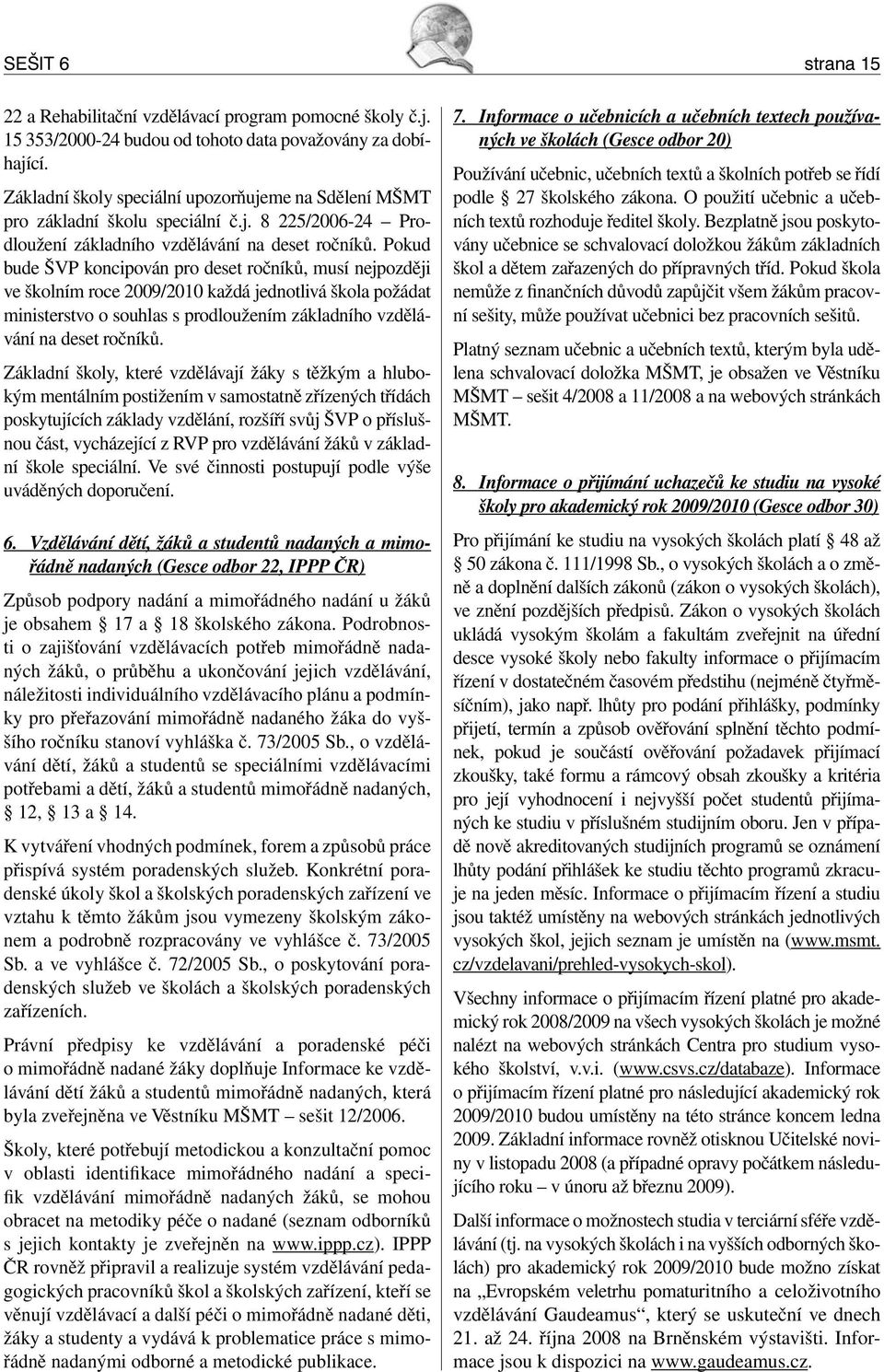Pokud bude ŠVP koncipován pro deset ročníků, musí nejpozději ve školním roce 2009/2010 každá jednotlivá škola požádat ministerstvo o souhlas s prodloužením základního vzdělávání na deset ročníků.