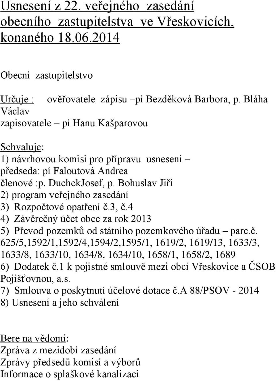 Bohuslav Jiří 2) program veřejného zasedání 3) Rozpočtové opatření č.3, č.4 4) Závěrečný účet obce za rok 2013 5) Převod pozemků od státního pozemkového úřadu parc.č. 625/5,1592/1,1592/4,1594/2,1595/1, 1619/2, 1619/13, 1633/3, 1633/8, 1633/10, 1634/8, 1634/10, 1658/1, 1658/2, 1689 6) Dodatek č.