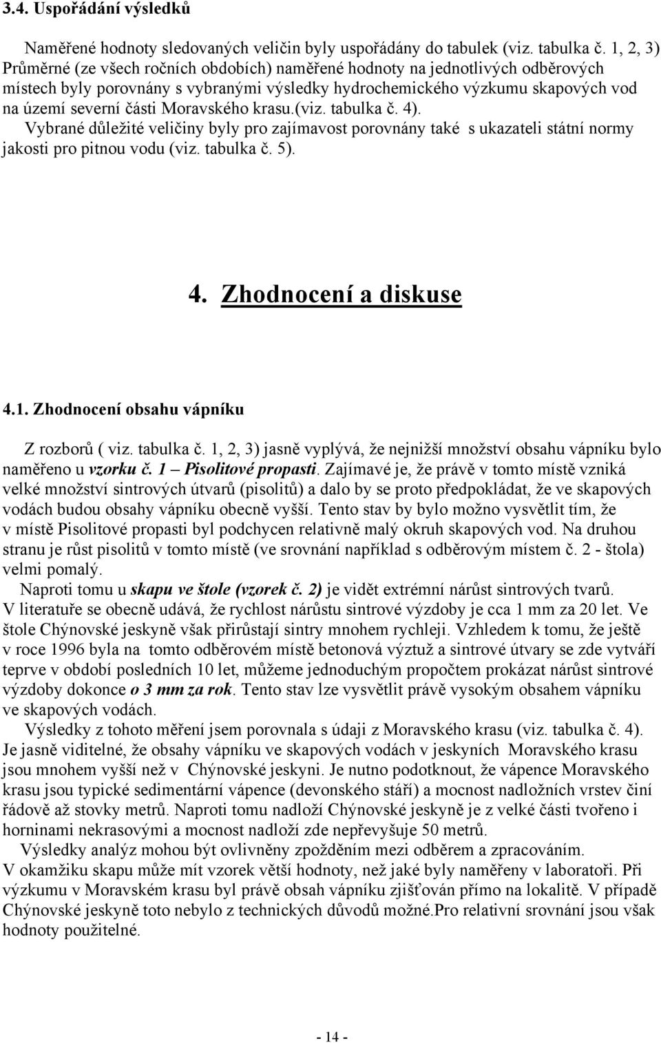Moravského krasu.(viz. tabulka č. 4). Vybrané důležité veličiny byly pro zajímavost porovnány také s ukazateli státní normy jakosti pro pitnou vodu (viz. tabulka č. 5). 4. Zhodnocení a diskuse 4.1.