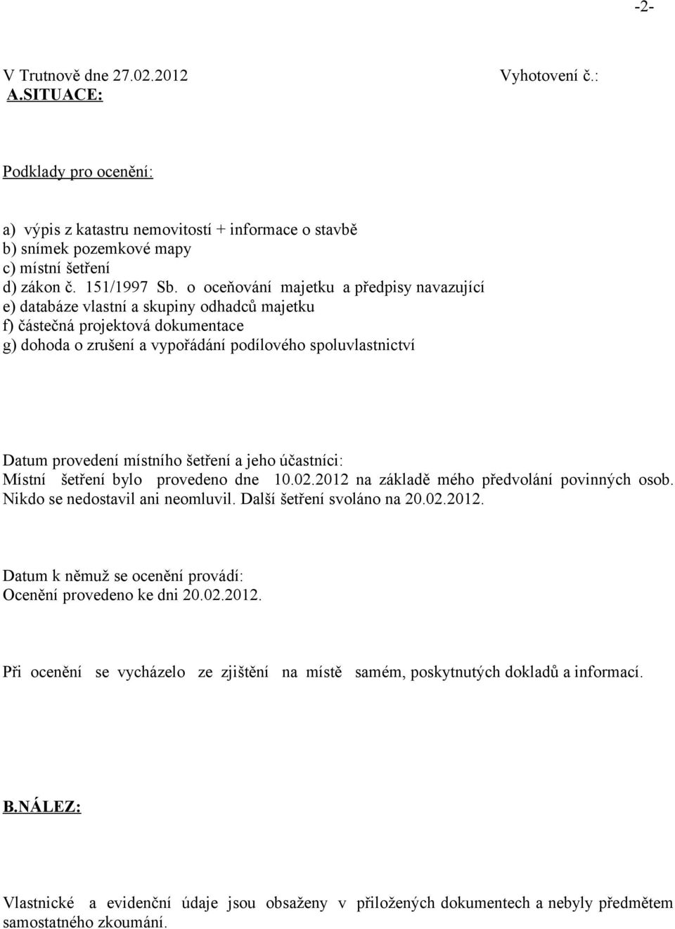 místního šetření a jeho účastníci: Místní šetření bylo provedeno dne 10.02.2012 na základě mého předvolání povinných osob. Nikdo se nedostavil ani neomluvil. Další šetření svoláno na 20.02.2012. Datum k němuž se ocenění provádí: Ocenění provedeno ke dni 20.