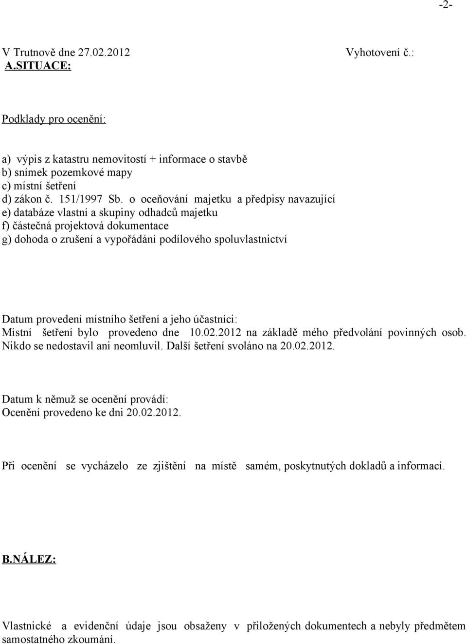 místního šetření a jeho účastníci: Místní šetření bylo provedeno dne 10.02.2012 na základě mého předvolání povinných osob. Nikdo se nedostavil ani neomluvil. Další šetření svoláno na 20.02.2012. Datum k němuž se ocenění provádí: Ocenění provedeno ke dni 20.