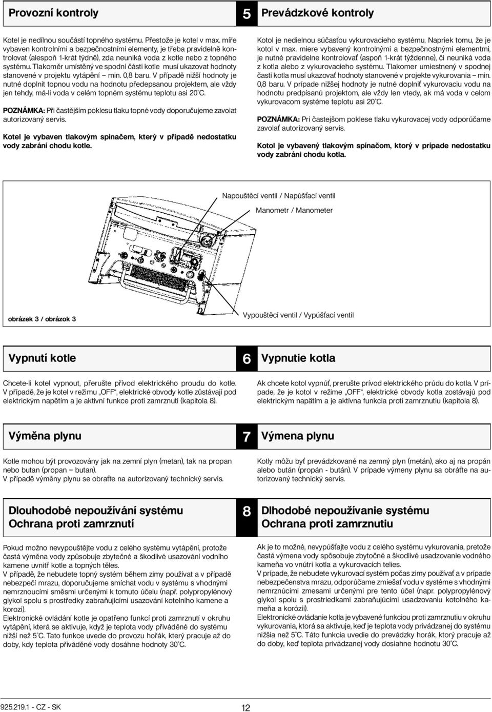 Tlakoměr umístěný ve spodní části kotle musí ukazovat hodnoty stanovené v projektu vytápění min. 0,8 baru.