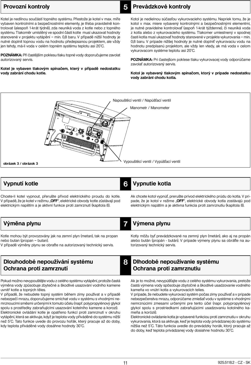 Tlakoměr umístěný ve spodní části kotle musí ukazovat hodnoty stanovené v projektu vytápění min. 0,8 baru.