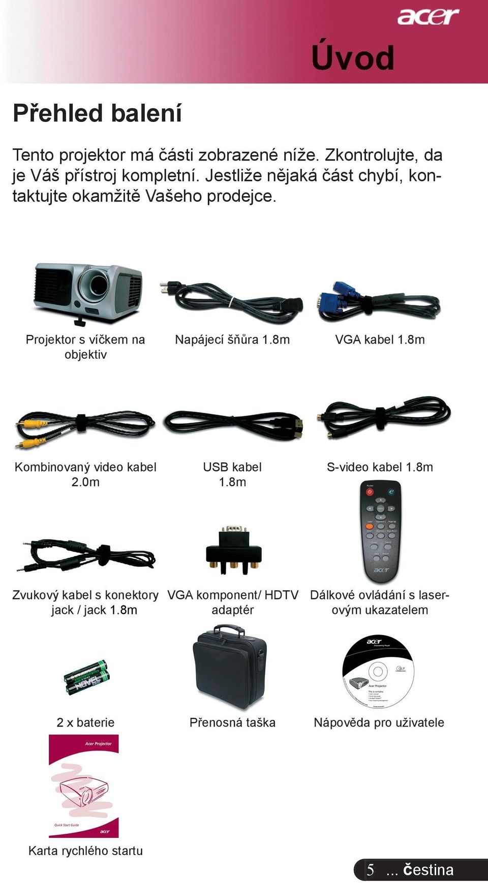 8m VGA kabel 1.8m Kombinovaný video kabel 2.0m USB kabel 1.8m S-video kabel 1.8m Zvukový kabel s konektory jack / jack 1.