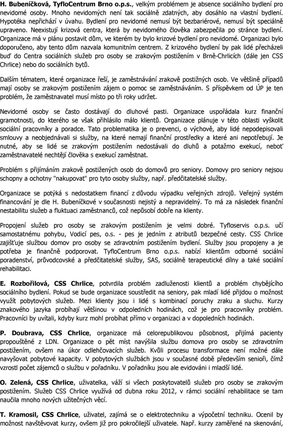 Organizace má v plánu postavit dům, ve kterém by bylo krizové bydlení pro nevidomé. Organizaci bylo doporučeno, aby tento dům nazvala komunitním centrem.