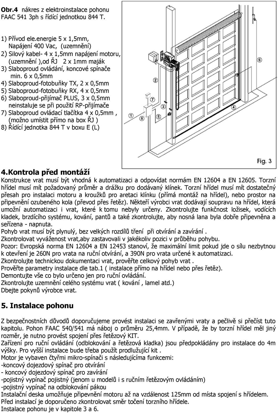 6 x 0,5mm 4) Slaboproud-fotobuňky TX, 2 x 0,5mm 5) Slaboproud-fotobuňky RX, 4 x 0,5mm 6) Slaboproud-přijímač PLUS, 3 x 0,5mm neinstaluje se při použití RP-přijímače 7) Slaboproud ovládací tlačítka 4
