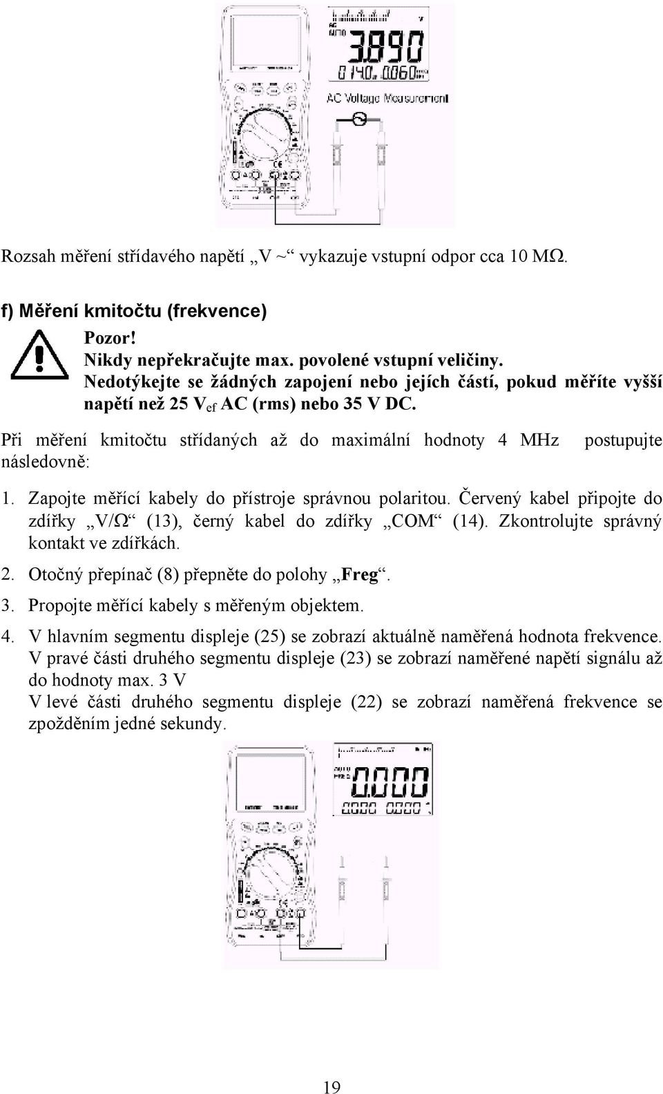 Zapojte měřící kabely do přístroje správnou polaritou. Červený kabel připojte do zdířky V/Ω (13), černý kabel do zdířky COM (14). Zkontrolujte správný kontakt ve zdířkách. 2.