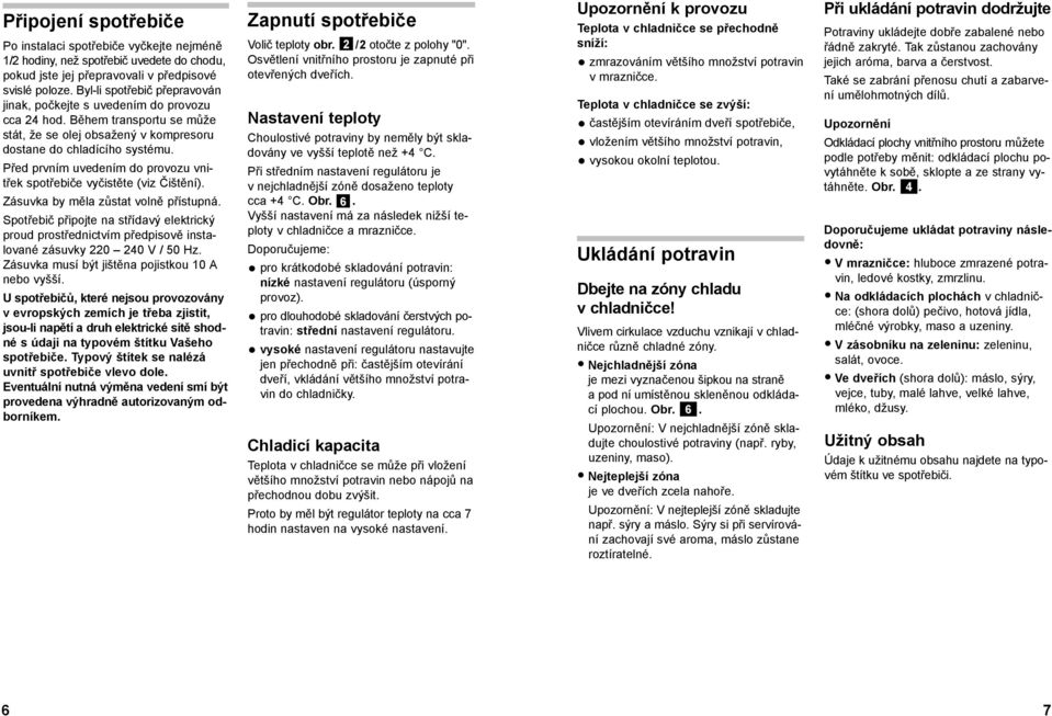 Před prvním uvedením do provozu vnitřek spotřebiče vyčistěte (viz Čištění). Zásuvka by měla zůstat volně přístupná.