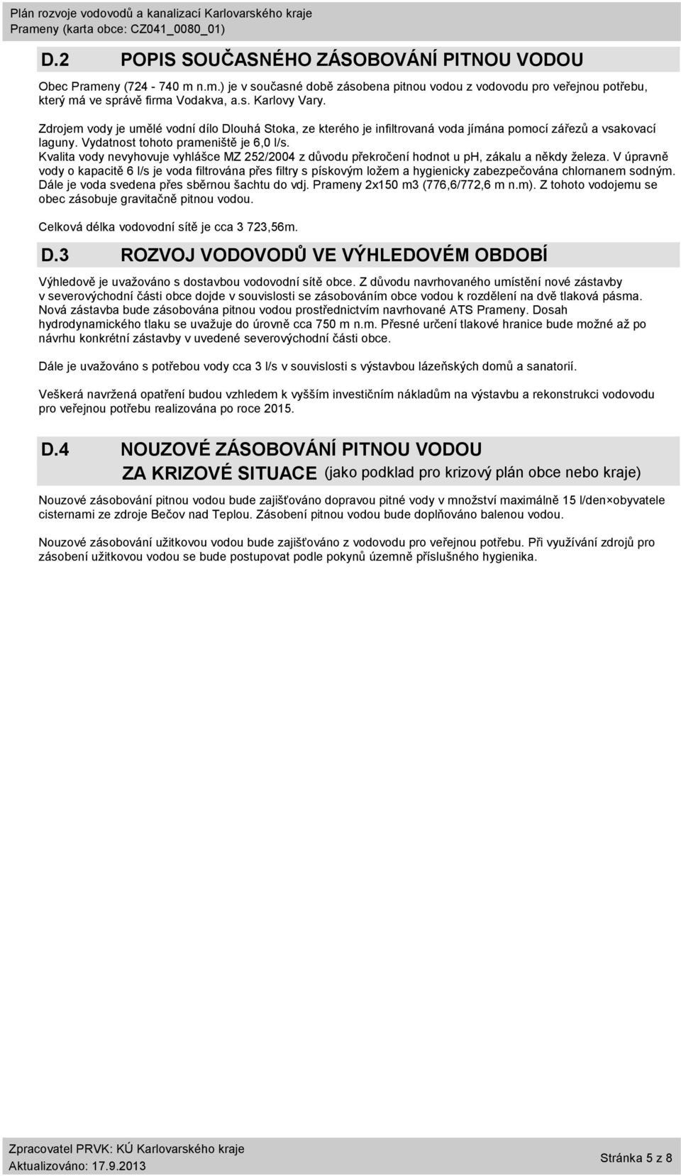 Zdrojem vody je umělé vodní dílo Dlouhá Stoka, ze kterého je infiltrovaná voda jímána pomocí zářezů a vsakovací laguny. Vydatnost tohoto prameniště je 6,0 l/s.