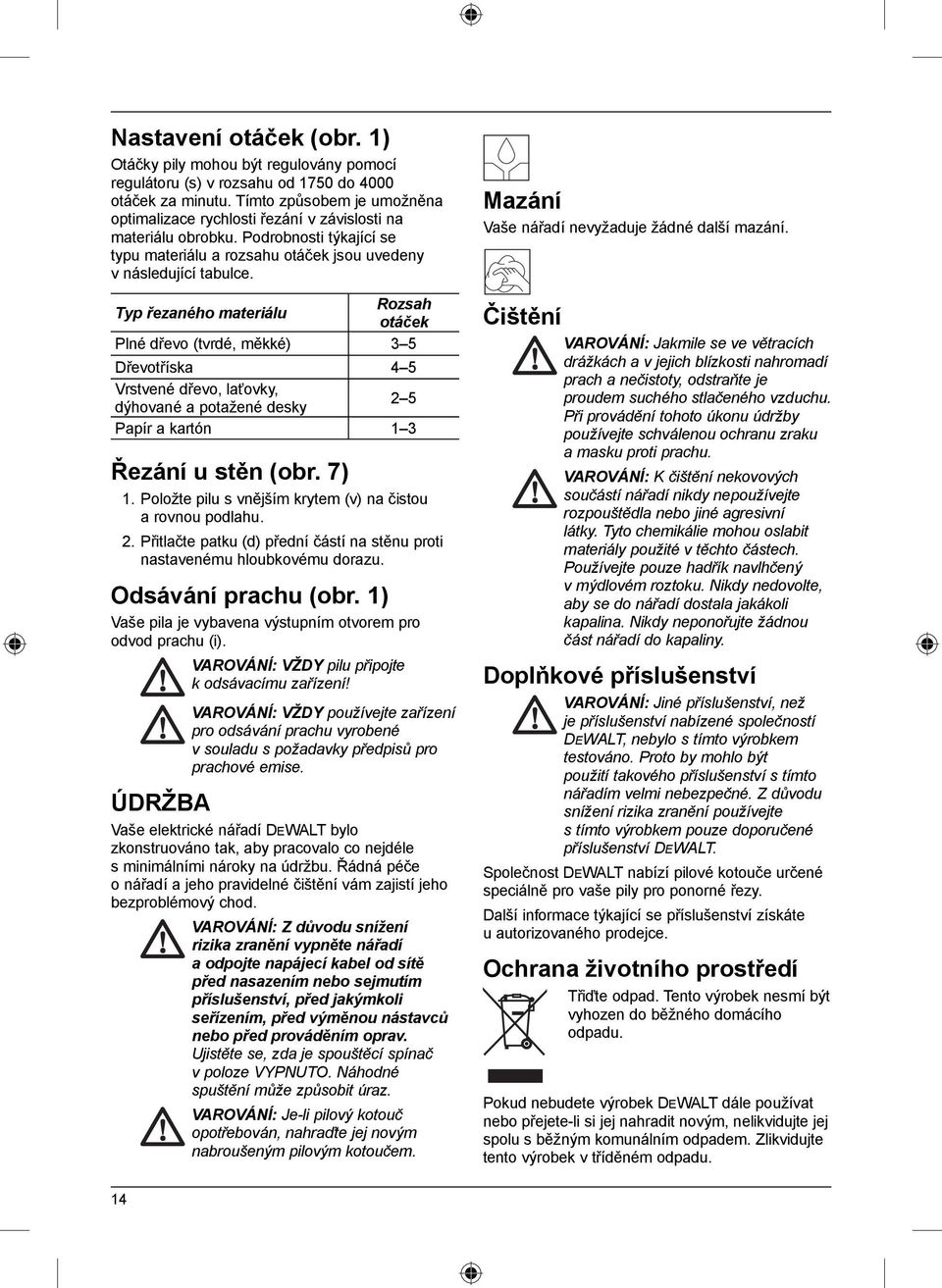 Typ řezaného materiálu Rozsah otáček Plné dřevo (tvrdé, měkké) 3 5 Dřevotříska 4 5 Vrstvené dřevo, laťovky, dýhované a potažené desky 2 5 Papír a kartón 1 3 Řezání u stěn (obr. 7) 1.