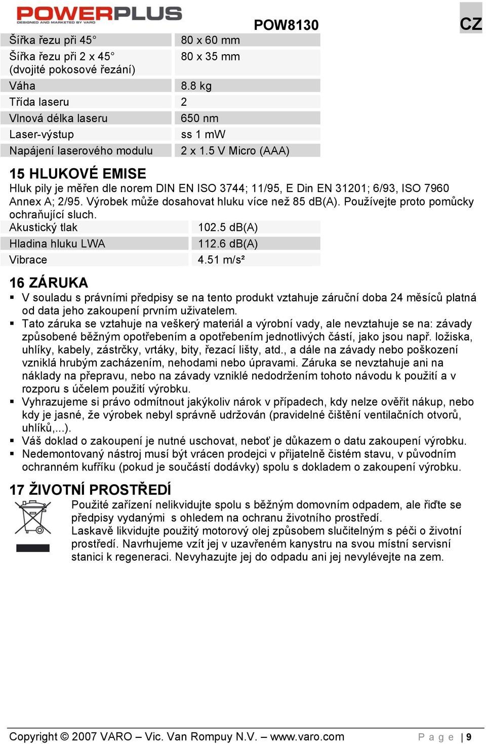 Používejte proto pomůcky ochraňující sluch. Akustický tlak Hladina hluku LWA Vibrace 102.5 db(a) 112.6 db(a) 4.