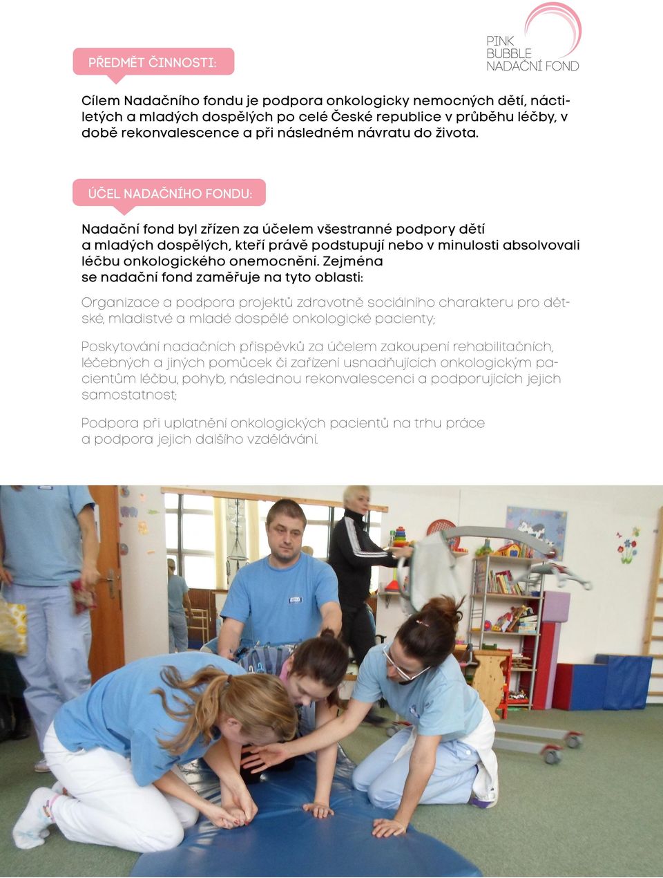 Zejména se nadační fond zaměřuje na tyto oblasti: Organizace a podpora projektů zdravotně sociálního charakteru pro dětské, mladistvé a mladé dospělé onkologické pacienty; Poskytování nadačních