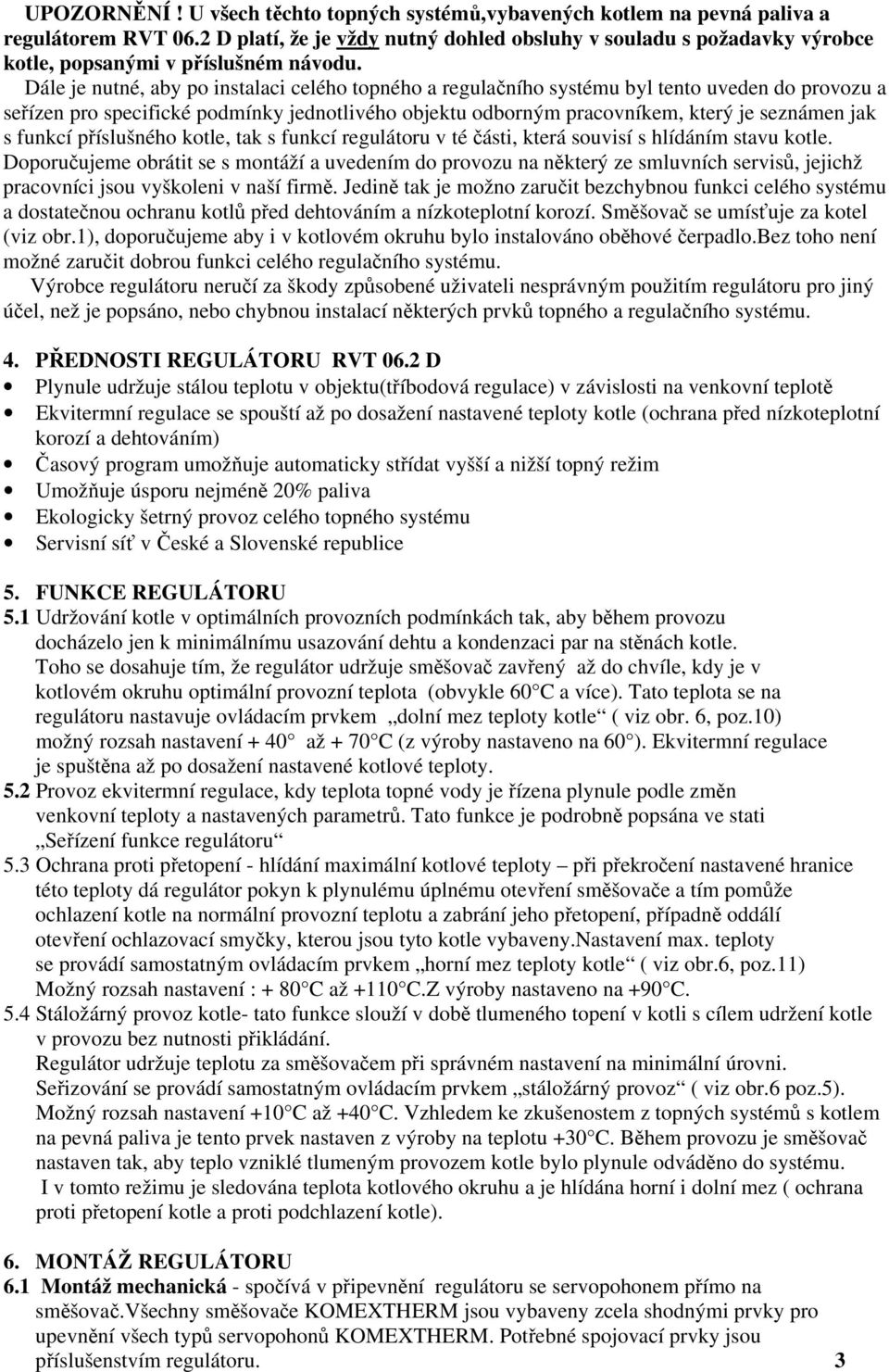 Dále je nutné, aby po instalaci celého topného a regulačního systému byl tento uveden do provozu a seřízen pro specifické podmínky jednotlivého objektu odborným pracovníkem, který je seznámen jak s