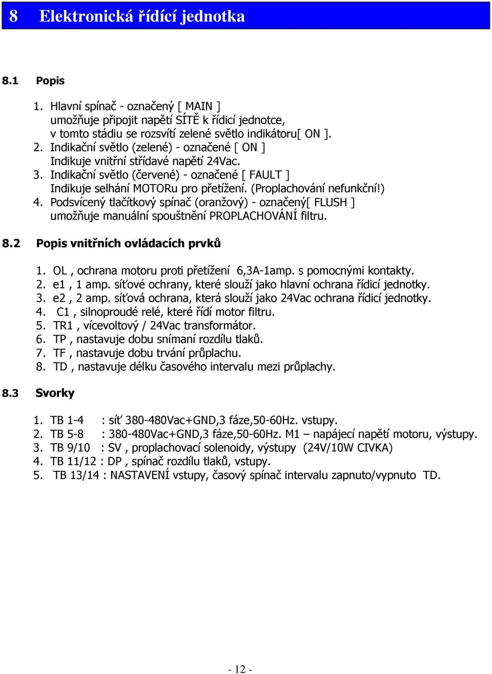 ) 4. Podsvícený tlačítkový spínač (oranžový) - označený[ FLUSH ] umožňuje manuální spouštnění PROPLACHOVÁNÍ filtru. 8.2 Popis vnitřních ovládacích prvků 1.