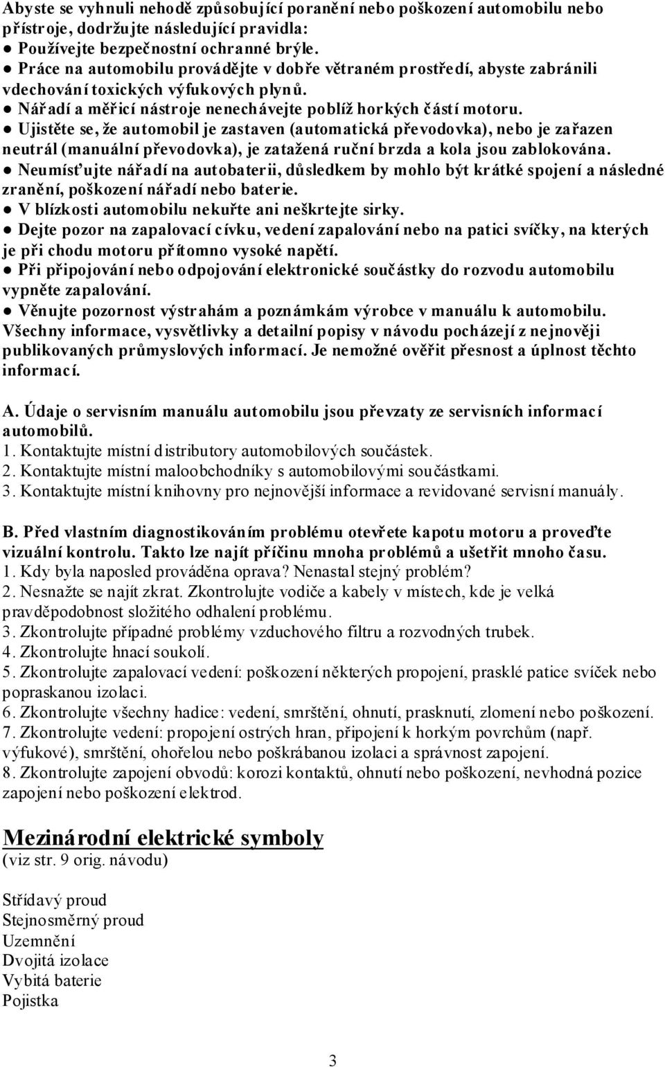 Ujistěte se, že automobil je zastaven (automatická převodovka), nebo je zařazen neutrál (manuální převodovka), je zatažená ruční brzda a kola jsou zablokována.