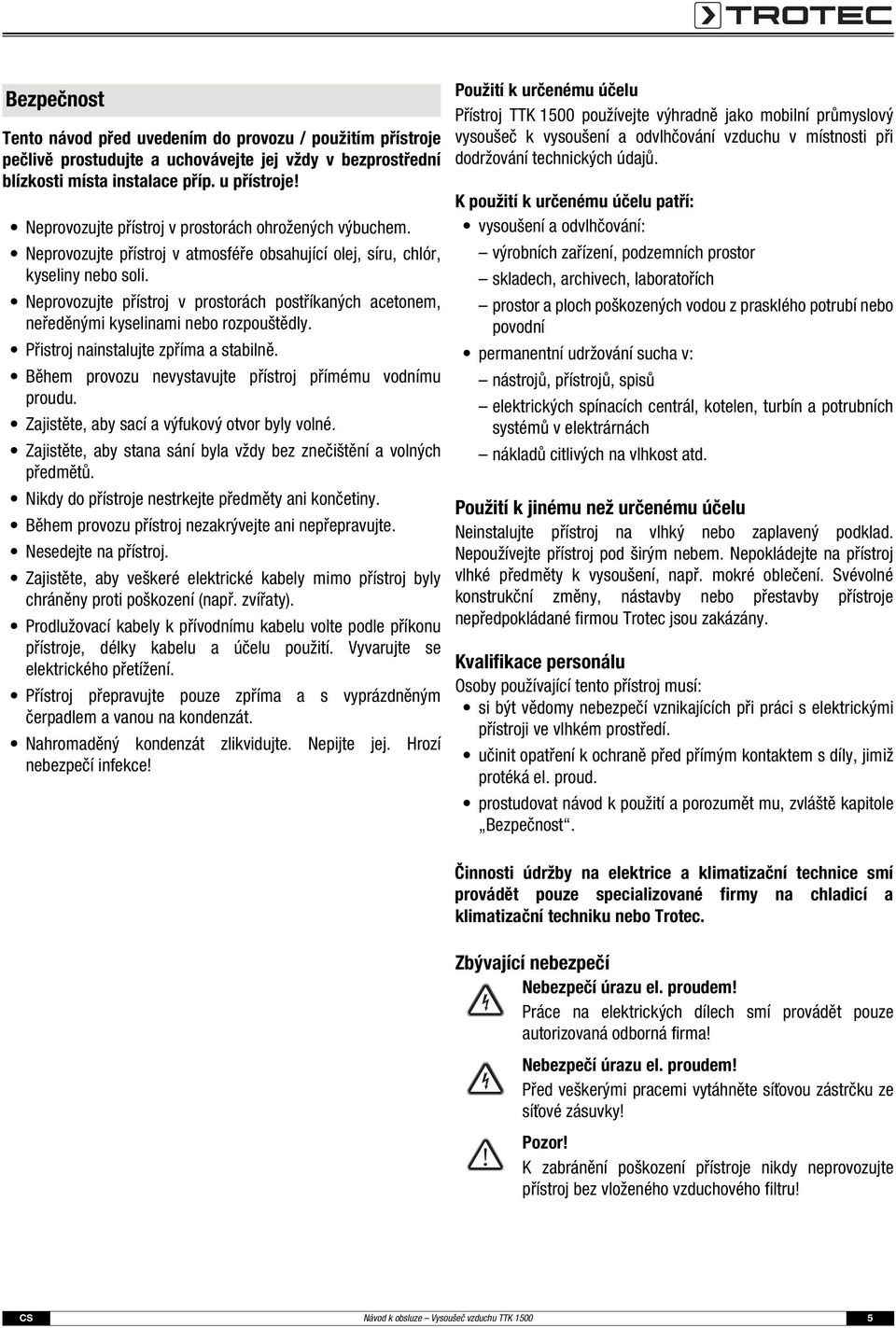 Neprovozujte přístroj v prostorách postříkaných acetonem, neředěnými kyselinami nebo rozpouštědly. Přistroj nainstalujte zpříma a stabilně. Během provozu nevystavujte přístroj přímému vodnímu proudu.