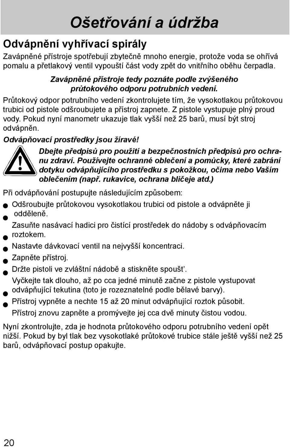 Průtokový odpor potrubního vedení zkontrolujete tím, že vysokotlakou průtokovou trubici od pistole odšroubujete a přístroj zapnete. Z pistole vystupuje plný proud vody.