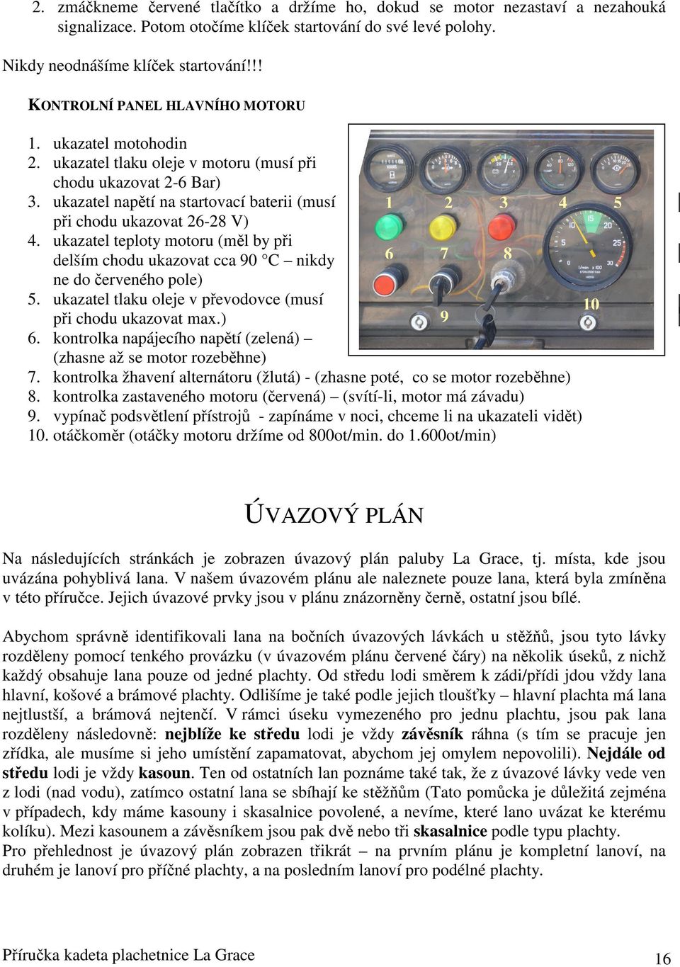 ukazatel teploty motoru (ml by pi delším chodu ukazovat cca 90 C nikdy ne do erveného pole) 1 6 2 7 3 8 4 5 5. ukazatel tlaku oleje v pevodovce (musí pi chodu ukazovat max.) 6.