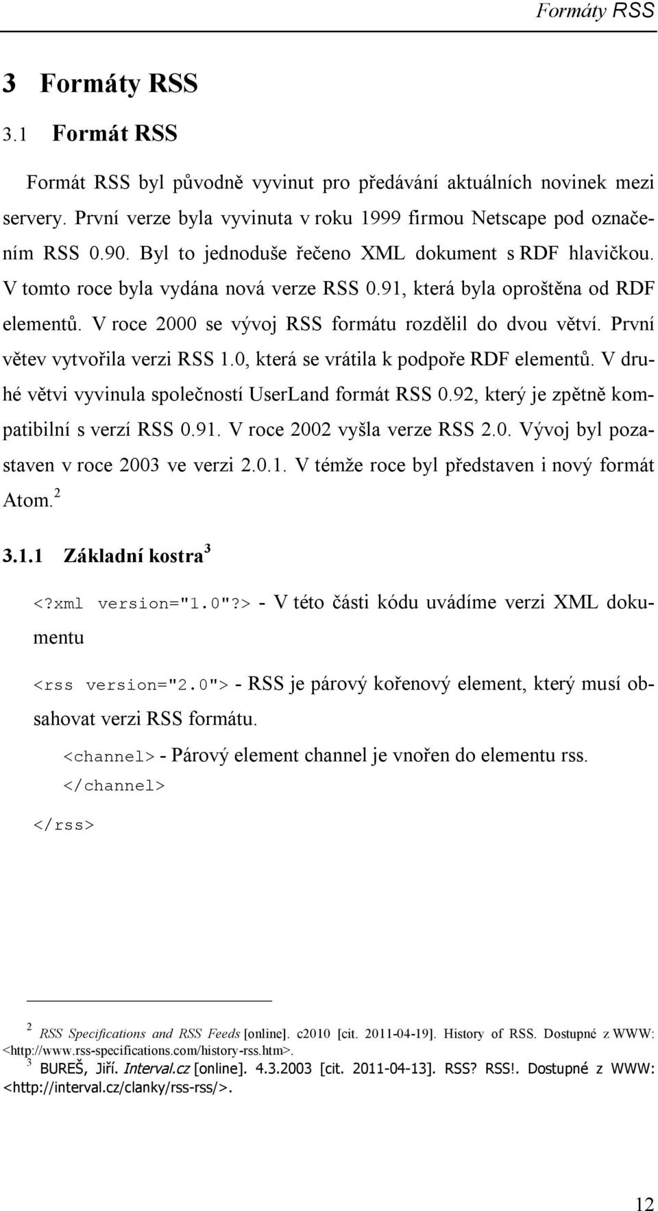 První větev vytvořila verzi RSS 1.0, která se vrátila k podpoře RDF elementů. V druhé větvi vyvinula společností UserLand formát RSS 0.92, který je zpětně kompatibilní s verzí RSS 0.91.