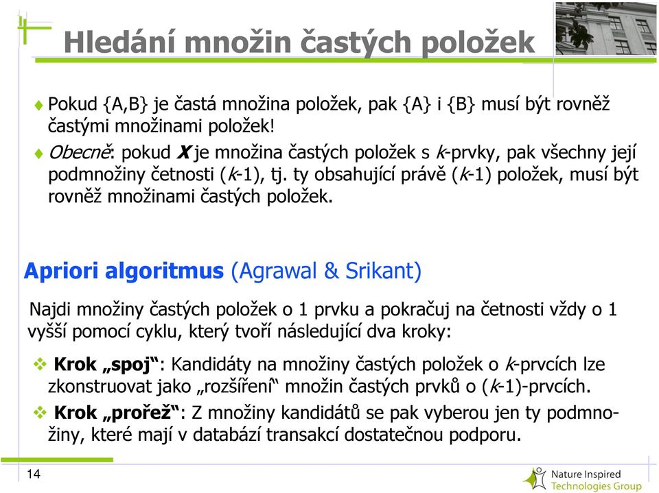 Apriori algoritmus (Agrawal & Srikant) Najdi množiny častých položek o 1 prvku a pokračuj na četnosti vždy o 1 vyšší pomocí cyklu, který tvoří následující dva kroky: Krok spoj :