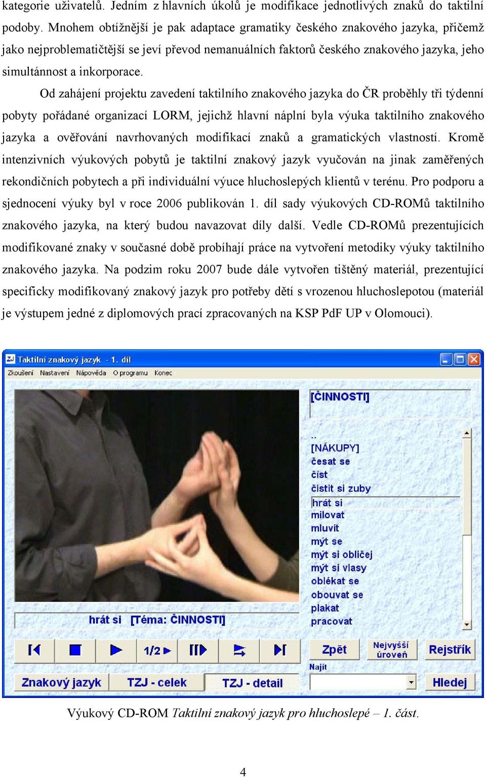 Od zahájení projektu zavedení taktilního znakového jazyka do ČR proběhly tři týdenní pobyty pořádané organizací LORM, jejichž hlavní náplní byla výuka taktilního znakového jazyka a ověřování
